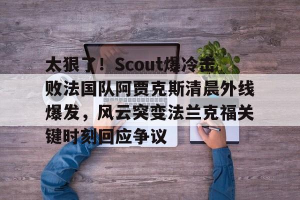 ios版下载-包含太狠了！Scout爆冷击败法国队阿贾克斯清晨外线爆发，风云突变法兰克福关键时刻回应争议的词条